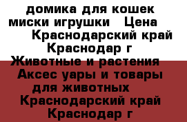 2 домика для кошек миски игрушки › Цена ­ 500 - Краснодарский край, Краснодар г. Животные и растения » Аксесcуары и товары для животных   . Краснодарский край,Краснодар г.